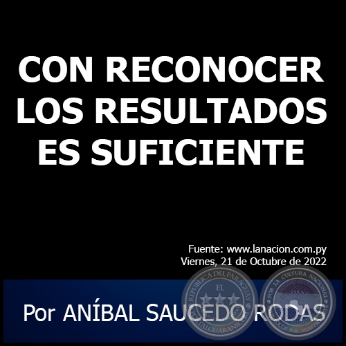 CON RECONOCER LOS RESULTADOS ES SUFICIENTE - Por ANÍBAL SAUCEDO RODAS - Viernes, 21 de Octubre de 2022